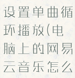 网易云音乐电脑版怎么设置单曲循环播放(电脑上的网易云音乐怎么设置单曲循环)