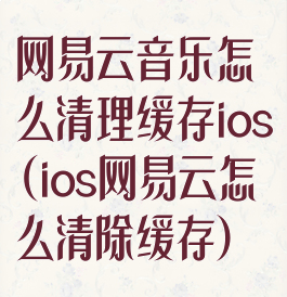 网易云音乐怎么清理缓存ios(ios网易云怎么清除缓存)