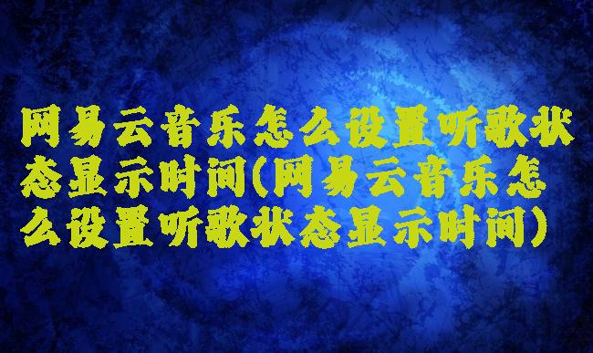 网易云音乐怎么设置听歌状态显示时间(网易云音乐怎么设置听歌状态显示时间)