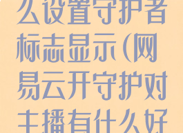 网易云音乐怎么设置守护者标志显示(网易云开守护对主播有什么好处)