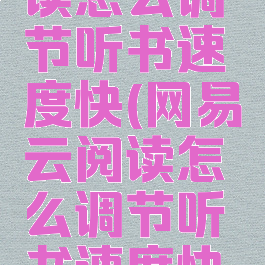 网易云阅读怎么调节听书速度快(网易云阅读怎么调节听书速度快点)