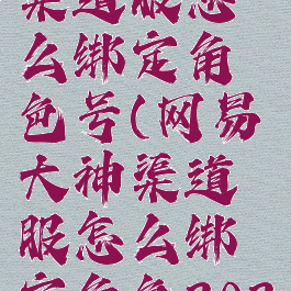 网易大神渠道服怎么绑定角色号(网易大神渠道服怎么绑定角色2021)