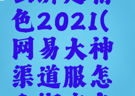 网易大神渠道服怎么绑定角色2021(网易大神渠道服怎么绑定角色2021版)