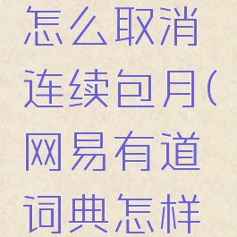 网易有道词典会员怎么取消连续包月(网易有道词典怎样取消自动续费)