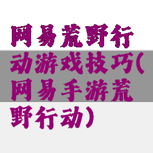 网易荒野行动游戏技巧(网易手游荒野行动)