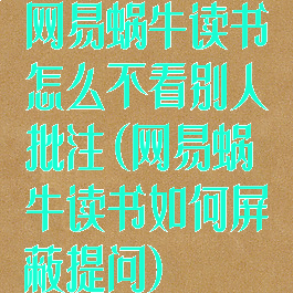 网易蜗牛读书怎么不看别人批注(网易蜗牛读书如何屏蔽提问)