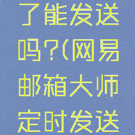 网易邮箱大师定时发送关机了能发送吗?(网易邮箱大师定时发送关机了能发送吗安卓)