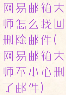 网易邮箱大师怎么找回删除邮件(网易邮箱大师不小心删了邮件)