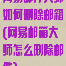 网易邮件大师如何删除邮箱(网易邮箱大师怎么删除邮件)