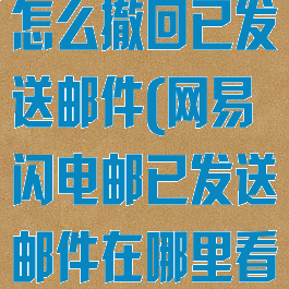 网易闪电邮箱怎么撤回已发送邮件(网易闪电邮已发送邮件在哪里看)