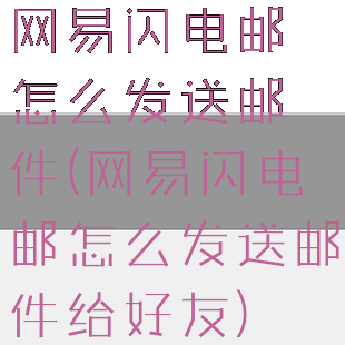 网易闪电邮怎么发送邮件(网易闪电邮怎么发送邮件给好友)