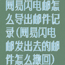 网易闪电邮怎么导出邮件记录(网易闪电邮发出去的邮件怎么撤回)