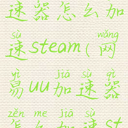 网易UU加速器怎么加速steam(网易uu加速器怎么加速steam商店)