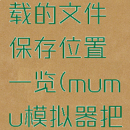 网易mumu模拟器下载的文件保存位置一览(mumu模拟器把文件下载到哪了)