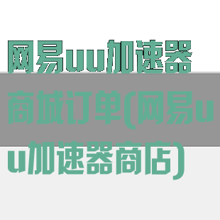 网易uu加速器商城订单(网易uu加速器商店)