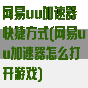 网易uu加速器快捷方式(网易uu加速器怎么打开游戏)