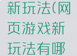 网页游戏新玩法(网页游戏新玩法有哪些)