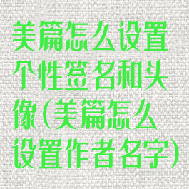 美篇怎么设置个性签名和头像(美篇怎么设置作者名字)