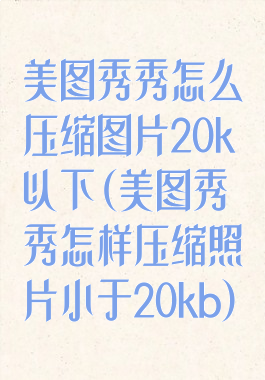 美图秀秀怎么压缩图片20k以下(美图秀秀怎样压缩照片小于20kb)