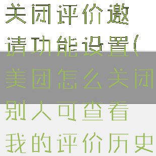 美团外卖怎么关闭评价邀请功能设置(美团怎么关闭别人可查看我的评价历史)