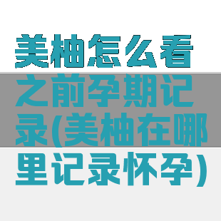 美柚怎么看之前孕期记录(美柚在哪里记录怀孕)