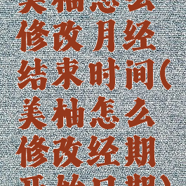 美柚怎么修改月经结束时间(美柚怎么修改经期开始日期)