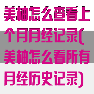 美柚怎么查看上个月月经记录(美柚怎么看所有月经历史记录)