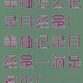 美柚怎么记录月经量(美柚记录月经量一滴是多少)