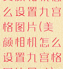 美颜相机怎么设置九宫格图片(美颜相机怎么设置九宫格图片尺寸)