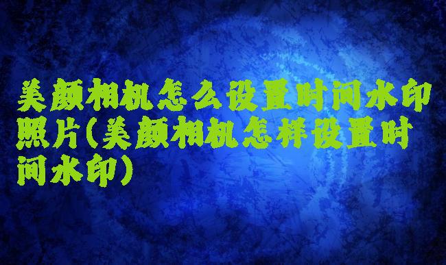 美颜相机怎么设置时间水印照片(美颜相机怎样设置时间水印)