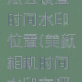 美颜相机怎么设置时间水印位置(美颜相机时间水印在哪里设置)