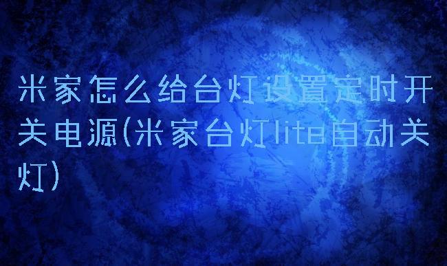 米家怎么给台灯设置定时开关电源(米家台灯lite自动关灯)