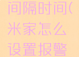 米家怎么设置报警间隔时间(米家怎么设置报警间隔时间限制)