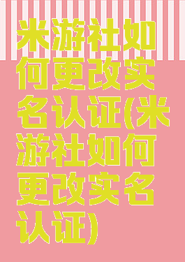 米游社如何更改实名认证(米游社如何更改实名认证)