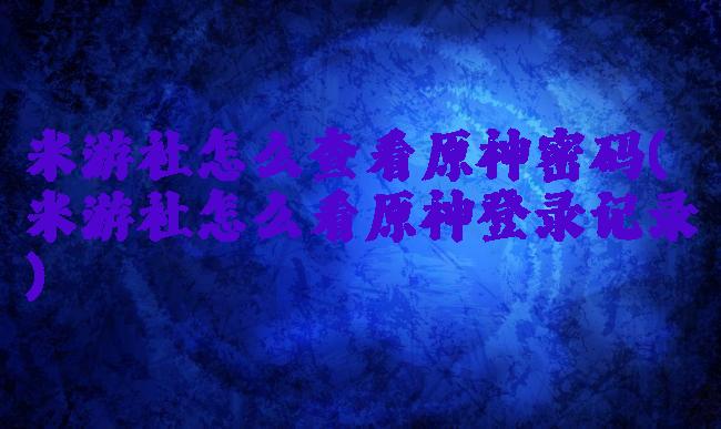 米游社怎么查看原神密码(米游社怎么看原神登录记录)