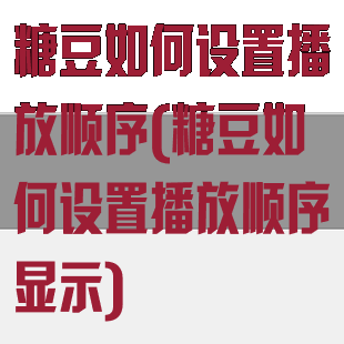 糖豆如何设置播放顺序(糖豆如何设置播放顺序显示)