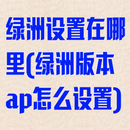 绿洲设置在哪里(绿洲版本ap怎么设置)