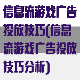 信息流游戏广告投放技巧(信息流游戏广告投放技巧分析)