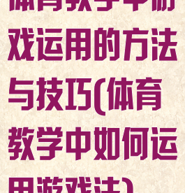 体育教学中游戏运用的方法与技巧(体育教学中如何运用游戏法)