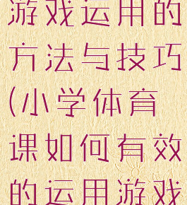 体育教学中游戏运用的方法与技巧(小学体育课如何有效的运用游戏教学)