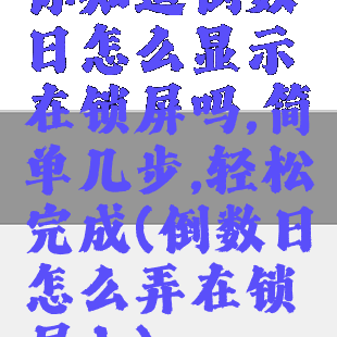 你知道倒数日怎么显示在锁屏吗,简单几步,轻松完成(倒数日怎么弄在锁屏上)