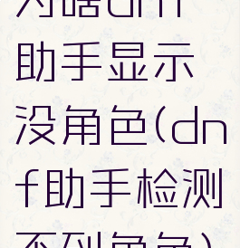 为啥dnf助手显示没角色(dnf助手检测不到角色)