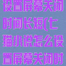 七猫小说怎么设置屏幕关闭时间长短(七猫小说怎么设置屏幕关闭时间长短模式)