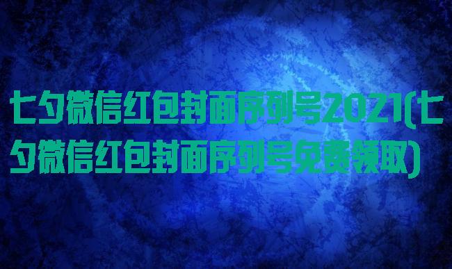 七夕微信红包封面序列号2021(七夕微信红包封面序列号免费领取)