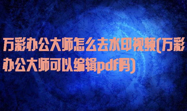 万彩办公大师怎么去水印视频(万彩办公大师可以编辑pdf吗)