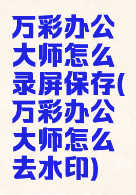 万彩办公大师怎么录屏保存(万彩办公大师怎么去水印)