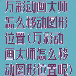 万彩动画大师怎么移动图形位置(万彩动画大师怎么移动图形位置呢)