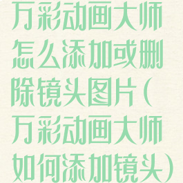 万彩动画大师怎么添加或删除镜头图片(万彩动画大师如何添加镜头)