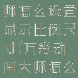 万彩动画大师怎么设置显示比例尺寸(万彩动画大师怎么放大场景)