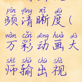 万彩动画大师输出视频清晰度(万彩动画大师输出视频清晰度设置)